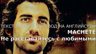 MACHETE - &quot; Не расставайтесь с любимыми&quot; | текст песни | English translation