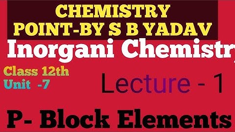 P- Block Elements (Class 12th), Inorganic chemistry , Unit -7 , Lecture -1