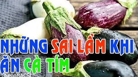 Sai lầm khi ăn cà tím có thể khiến cả nhà bị ngộ độc, nhiều người vẫn vô tư ăn mà không biết