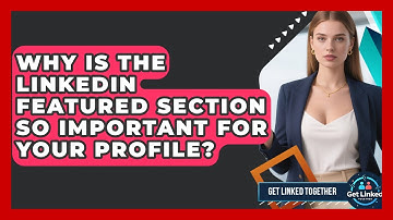 Why Is The LinkedIn Featured Section So Important For Your Profile? | Get Linked Together News