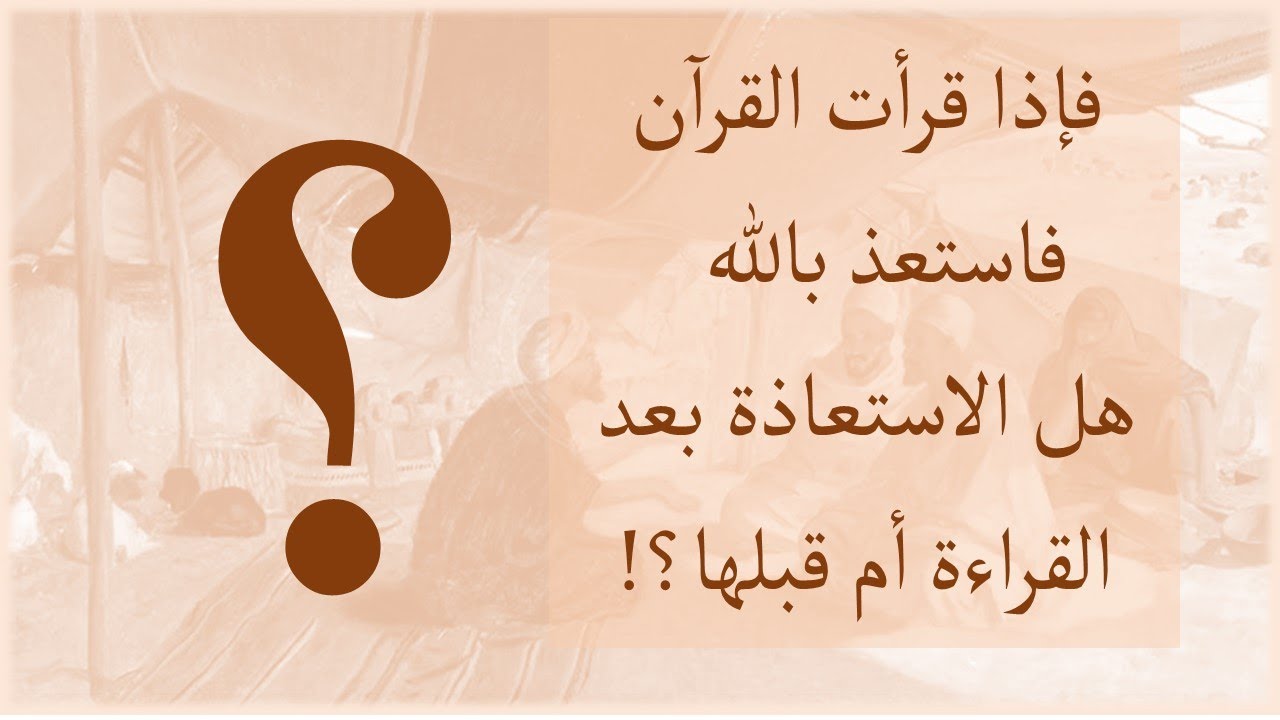 فإذا قرأت القرآن فاستعذ بالله - هل الاستعاذة بعد القراءة أم قبلها؟