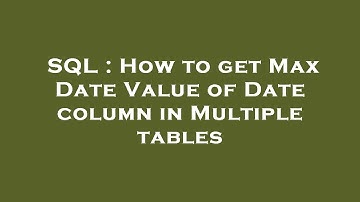 SQL : How to get Max Date Value of Date column in Multiple tables
