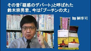 その昔「疑惑のデパート」と呼ばれた鈴木宗男君、今は「プーチンのポチ」　by 榊淳司