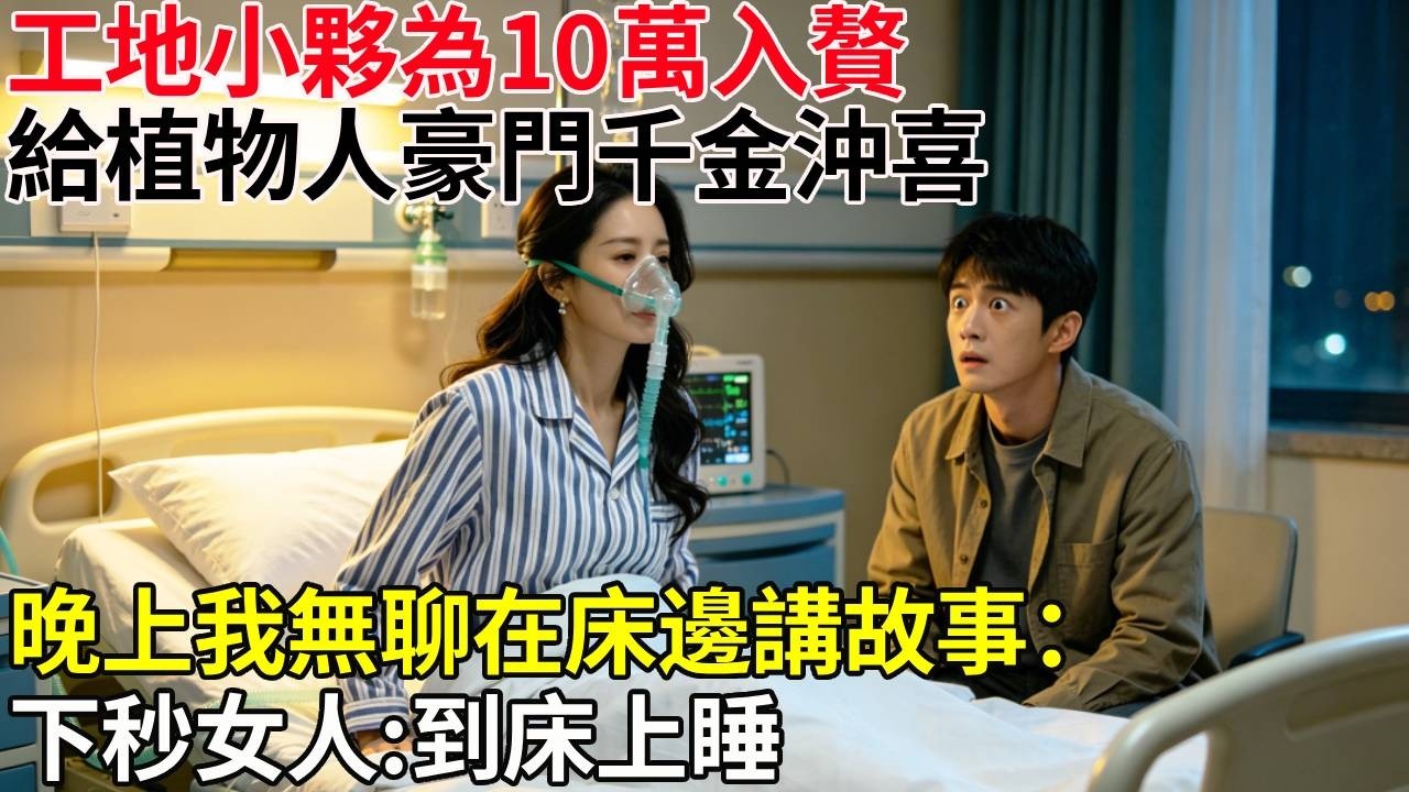 工地小夥10萬入贅，給植物人豪門千金沖喜。晚上我無聊在床邊講故事：下秒女人:到床上睡。