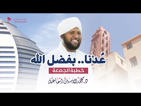 عدنا بفضل الله خطبة الجمعة د محمد الأمين إسماعيل