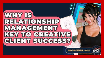 Why Is Relationship Management Key To Creative Client Success? - Directing Creative Success