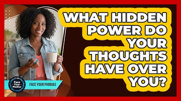 What Hidden Power Do Your Thoughts Have Over You? - Face Your Phobias