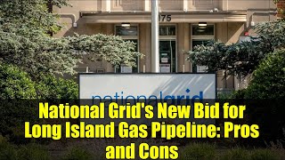 National Grid's New Bid for Long Island Gas Pipeline: Pros and Cons