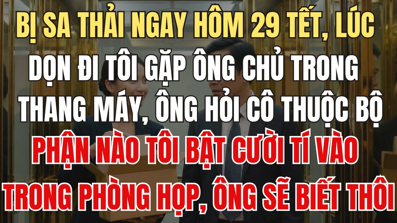 Bị Sa Thải Ngay Hôm 29 Tết.Lúc Dọn Đi Tôi Gặp Ông Chủ Trong thang máy, ông hỏi tôi: ‘Cô Thuộc Bộ...