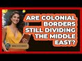 Are Colonial Borders Still Dividing The Middle East? - Middle East Insights