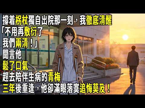 撐着柺杖獨自出院那一刻，我徹底清醒。「不用再敷衍了，我們兩清！」聞言他鬆了口氣，趕去陪伴生病的青梅。三年後重逢，他卻滿眼落寞追悔莫及！#故事分享 #生活經驗 #情感