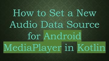 How to Set a New Audio Data Source for Android MediaPlayer in Kotlin
