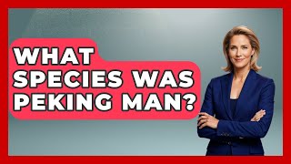What Species Was Peking Man? - Archaeology Quest