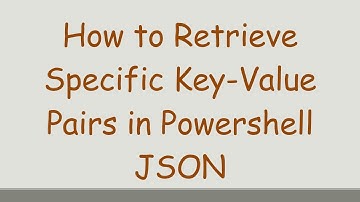 How to Retrieve Specific Key-Value Pairs in Powershell JSON