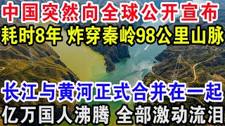 中国突然向全球公开宣布，耗时8年炸穿秦岭98公里山脉，长江与黄河正式合并在一起，亿万国人沸腾全部激动流泪