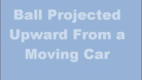 Ball Projected Upward From a Moving Car -  - Show Me The Physics Website