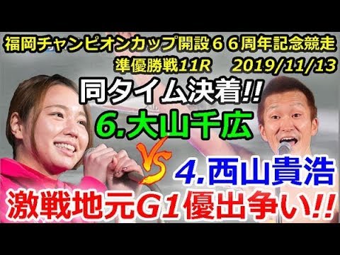 福岡チャンピオンカップ開設６６周年記念競走　準優勝戦11R「同タイム決着!6.大山千広 VS 4.西山貴浩による地元G1優出争い!!」2019/11/13