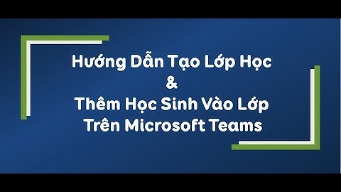 HƯỚNG DẪN TẠO LỚP HỌC VÀ THÊM HỌC SINH TRÊN MICROSOFT TEAMS