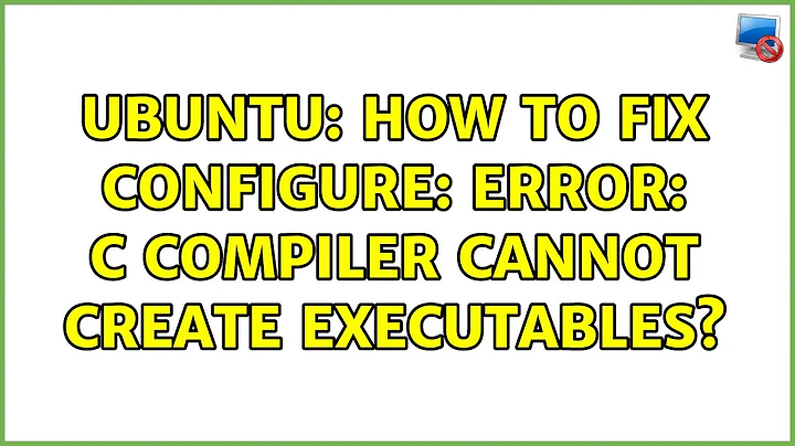 Ubuntu: How to fix configure: error: C compiler cannot create executables? (4 solutions!)