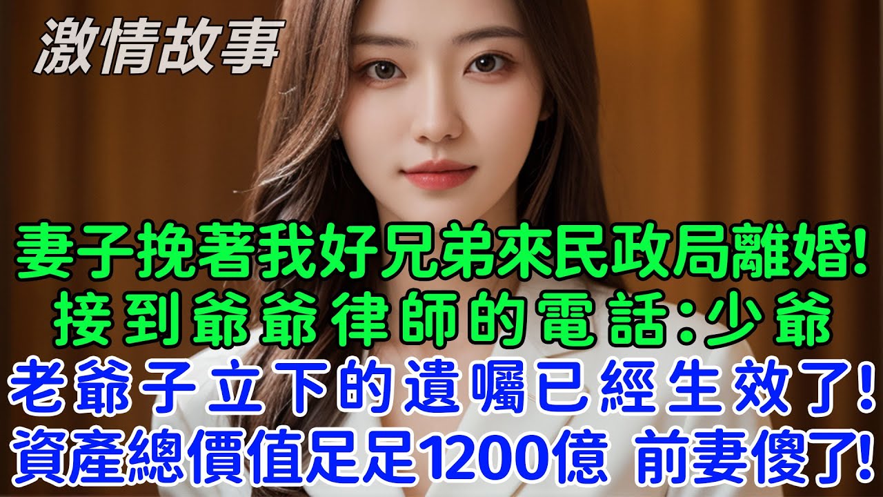 妻子挽著我的好兄弟來民政局跟我離婚！接到爺爺律師的電話：少爺，老爺子去世前立下的遺囑已經生效了，資產總價值足足1200億，前妻傻眼了！