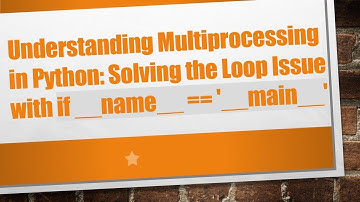 Understanding Multiprocessing in Python: Solving the Loop Issue with if __name__ == 