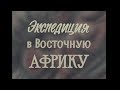 Экспедиция в Восточную Африку  (Центрнаучфильм 1970 г.)