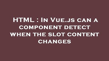 HTML : In Vue.js can a component detect when the slot content changes