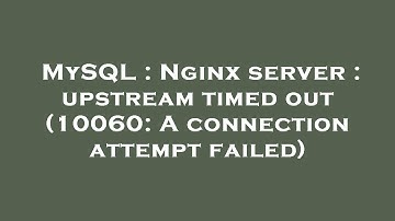 MySQL : Nginx server : upstream timed out (10060: A connection attempt failed)