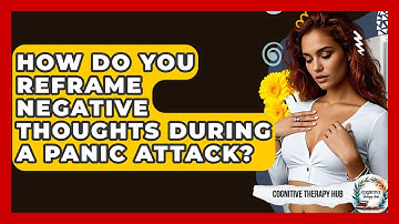 How Do You Reframe Negative Thoughts During A Panic Attack? - Cognitive Therapy Hub