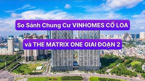So Sánh Chung Cư Vinhomes Cổ Loa và The Matrix One Giai Đoạn 2 | Vinhomes Trung Đen