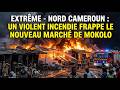 EXTRÊME - NORD : UN VIOLENT INCENDIE FRAPPE LE NOUVEAU MARCHÉ DE MOKOLO