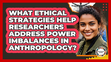 What Ethical Strategies Help Researchers Address Power Imbalances In Anthropology?