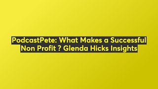 PodcastPete: What Makes a Successful Non Profit ? Glenda Hicks Insights