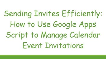 Sending Invites Efficiently: How to Use Google Apps Script to Manage Calendar Event Invitations