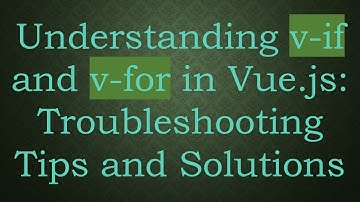 Understanding v-if and v-for in Vue.js: Troubleshooting Tips and Solutions