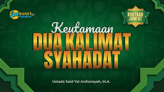 KHUTBAH JUM'AT: KEUTAMAAN 2 KALIMAT SYAHADAT - USTADZ SAID YAI ARDIANSYAH, M.A