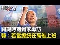 關鍵時刻獨家專訪 韓國瑜：我若當中華民國總統就在高雄上班！！  關鍵時刻20190513-4 韓國瑜 謝龍介 黃紹庭 吳子嘉 羅智強