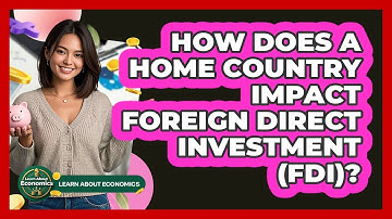 How Does A Home Country Impact Foreign Direct Investment (FDI)? - Learn About Economics