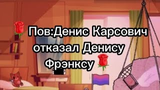 🌹Пов:Денис Карсович отказал Денису Фрэнксу (Отношения двух Денисов •^•,чит.опис)🌹