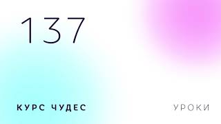 Курс чудес | Урок 137 Курс чудес | Урок 137