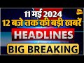 11 MAY 2024 ॥ Breaking News ॥ Top 10 Headlines