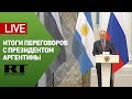Путин и президент Аргентины подводят итоги переговоров — LIVE