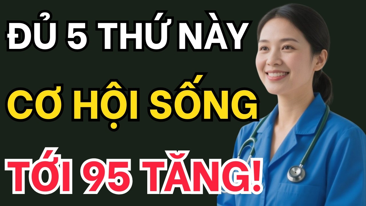 Bác sĩ tiết lộ: Chỉ cần đủ 5 thứ này, cơ hội sống tới 95 tăng mạnh (kiểm tra ngay!