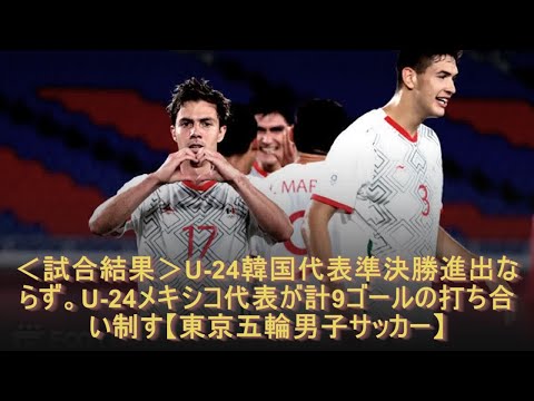 試合結果 U 24韓国代表準決勝進出ならず U 24メキシコ代表が計9ゴールの打ち合い制す 東京五輪男子サッカー Youtube