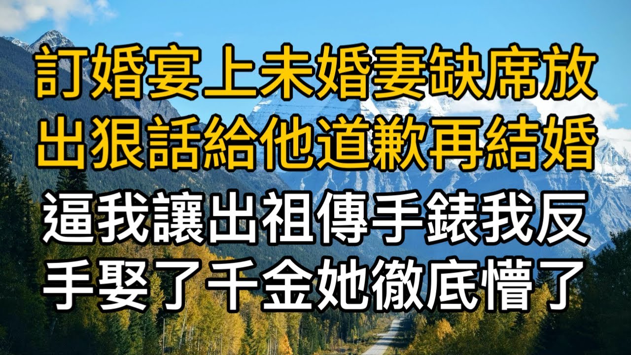 “別怪我不給你面子！”，訂婚宴上未婚妻缺席放出狠話給他道歉再結婚，逼我讓出祖傳手錶我反手娶了千金她徹底懵了。一口氣看完 ｜完結文｜真實故事 ｜都市男女｜情感｜男閨蜜｜妻子出軌｜楓林情感
