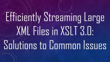 Efficiently Streaming Large XML Files in XSLT 3.0: Solutions to Common Issues