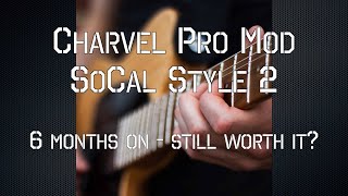 Charvel Pro Mod SoCal Style 2 - 6 months on.... still worth it?
