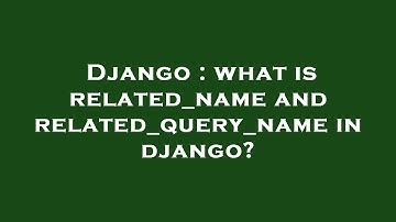 Django : what is related_name and related_query_name in django?