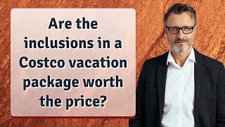 Are the inclusions in a Costco vacation package worth the price?