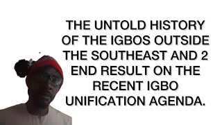 THE UNTOLD STORY OF IGBOS OUTSIDE THE SOUTH EAST AND THE END RESULT OF IGBO UNIFICATION AGENDA 